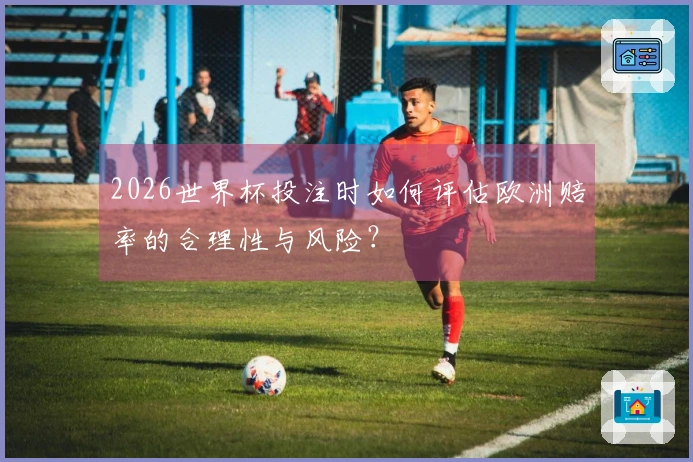 2026世界杯投注时如何评估欧洲赔率的合理性与风险？
