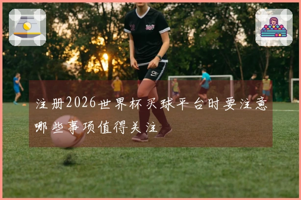 注册2026世界杯买球平台时要注意哪些事项值得关注