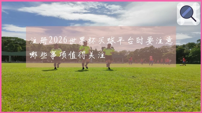 注册2026世界杯买球平台时要注意哪些事项值得关注