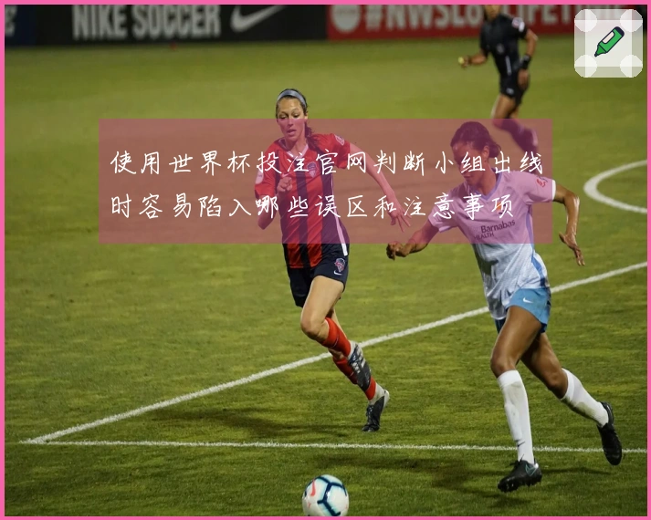 使用世界杯投注官网判断小组出线时容易陷入哪些误区和注意事项