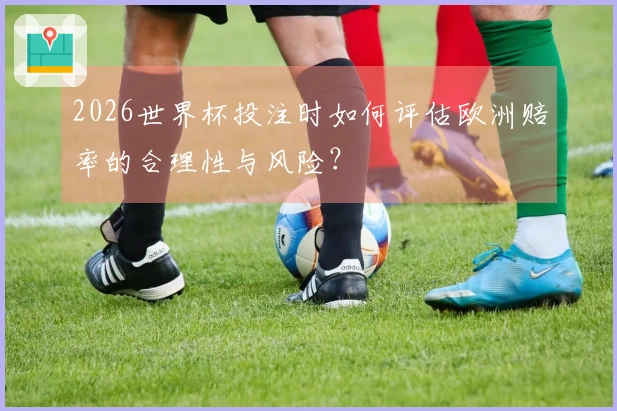 2026世界杯投注时如何评估欧洲赔率的合理性与风险？
