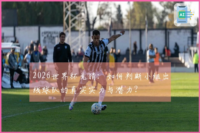 2026世界杯竞猜：如何判断小组出线球队的真实实力与潜力？