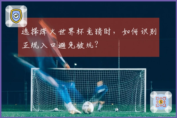 选择烽火世界杯竞猜时，如何识别正规入口避免被坑？
