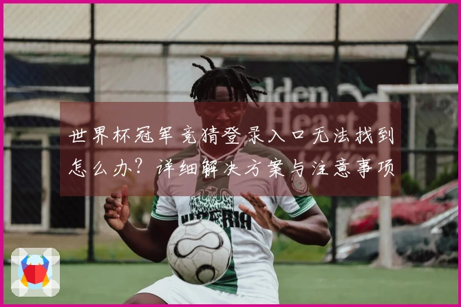 世界杯冠军竞猜登录入口无法找到怎么办？详细解决方案与注意事项