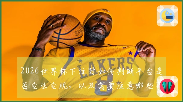 2026世界杯下注时如何判断平台是否合法合规，以及需要注意哪些事项